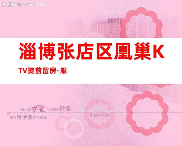 淄博张店区凰巢KTV提前留房-服务档次高 – 淄博张店商务KTV