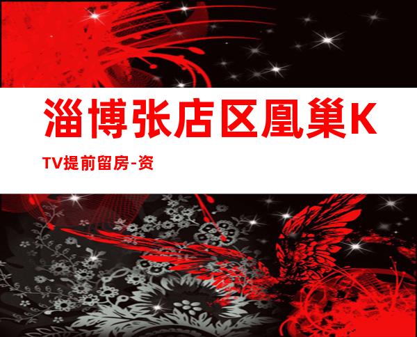 淄博张店区凰巢KTV提前留房-资源多,满意再消费 – 淄博张店商务KTV