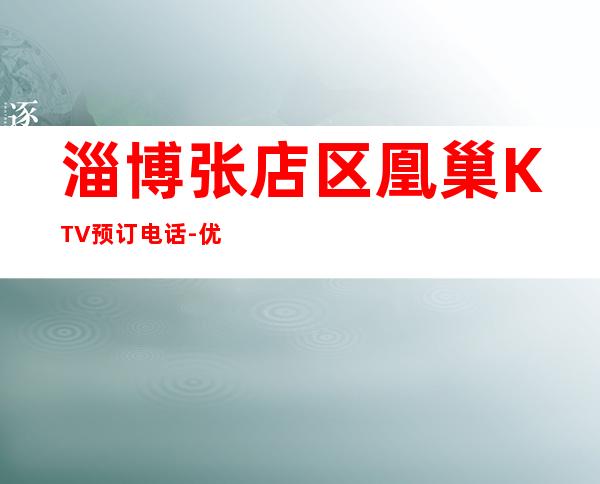 淄博张店区凰巢KTV预订电话-优惠活动请看下文 – 淄博张店商务KTV