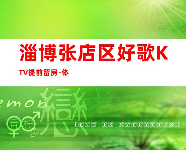 淄博张店区好歌KTV提前留房-体验不一样的夜场 – 淄博张店商务KTV