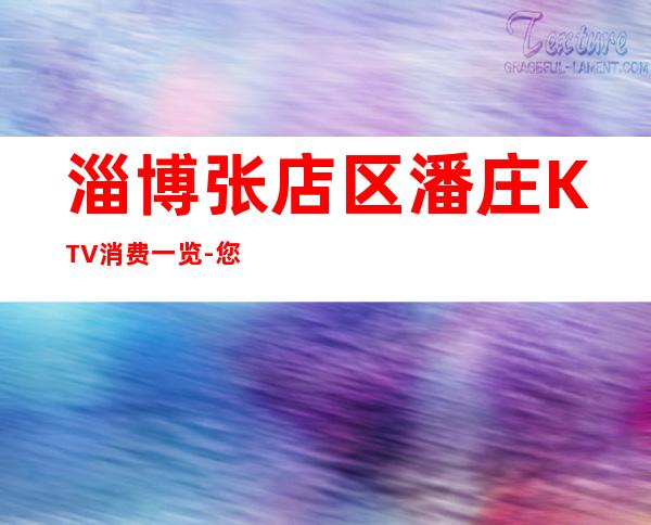 淄博张店区潘庄KTV消费一览-您不可错过 – 淄博张店商务KTV