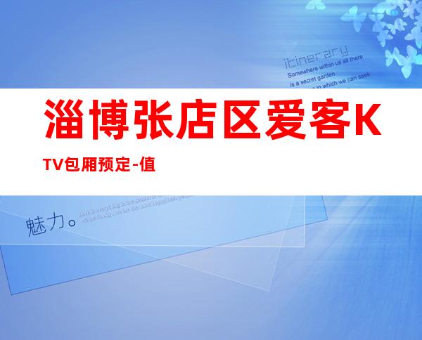 淄博张店区爱客KTV包厢预定-值得体验的场 – 淄博张店商务KTV