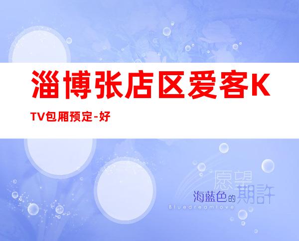 淄博张店区爱客KTV包厢预定-好玩夜场预定 – 淄博张店商务KTV