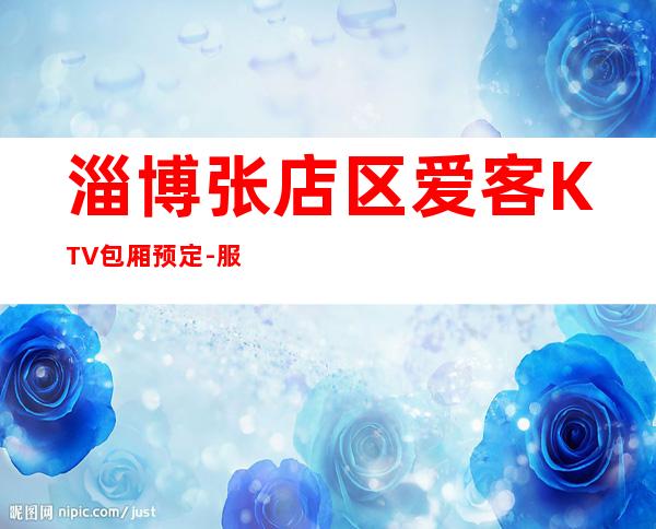 淄博张店区爱客KTV包厢预定-服务档次高 – 淄博张店商务KTV