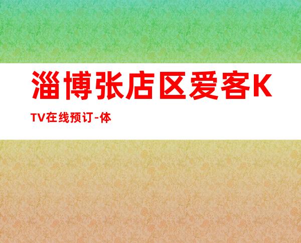 淄博张店区爱客KTV在线预订-体验不一样的夜场 – 淄博张店商务KTV