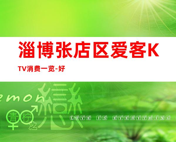 淄博张店区爱客KTV消费一览-好玩夜场预定 – 淄博张店商务KTV