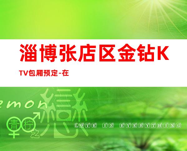 淄博张店区金钻KTV包厢预定-在线获取定位 – 淄博张店商务KTV