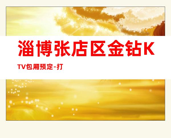 淄博张店区金钻KTV包厢预定-打折送酒、全程安排 – 淄博张店商务KTV