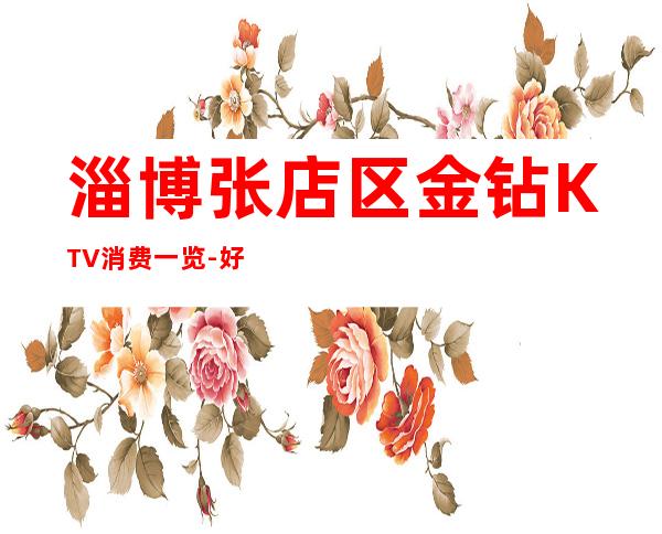 淄博张店区金钻KTV消费一览-好玩不贵 – 淄博张店商务KTV