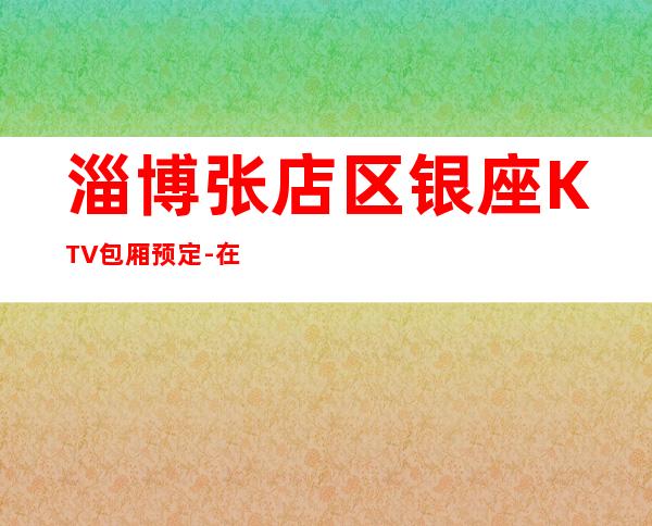 淄博张店区银座KTV包厢预定-在线获取定位 – 淄博张店商务KTV