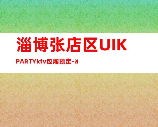 淄博张店区UI.KPARTYktv包厢预定-优惠活动请看下文 – 淄博张店商务KTV