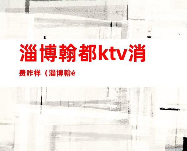 淄博翰都ktv消费咋样（淄博翰都ktv正规吗）