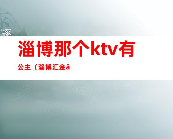 淄博那个ktv有公主（淄博汇金大厦ktv公主好玩吗）