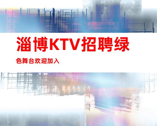 淄博KTV招聘=绿色舞台欢迎加入