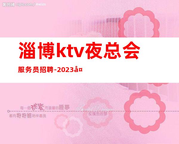 淄博ktv夜总会服务员招聘-2023夜总会招聘信息