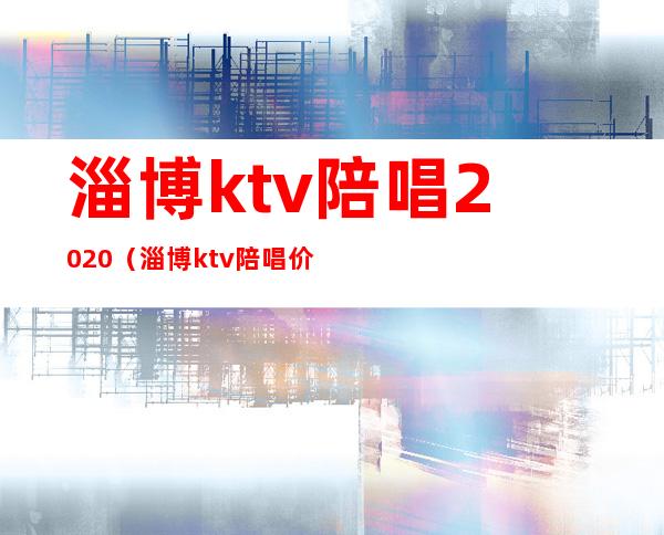 淄博ktv陪唱2020（淄博ktv陪唱价格）