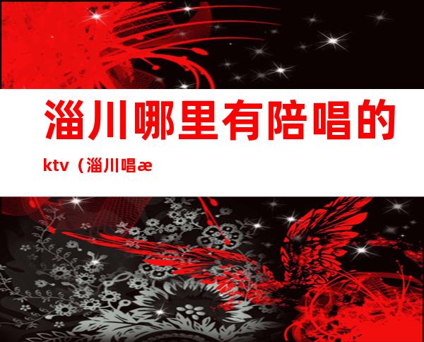 淄川哪里有陪唱的ktv（淄川唱歌哪有陪唱的）