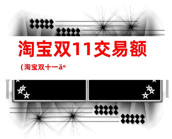 淘宝双11交易额（淘宝双十一交易额）