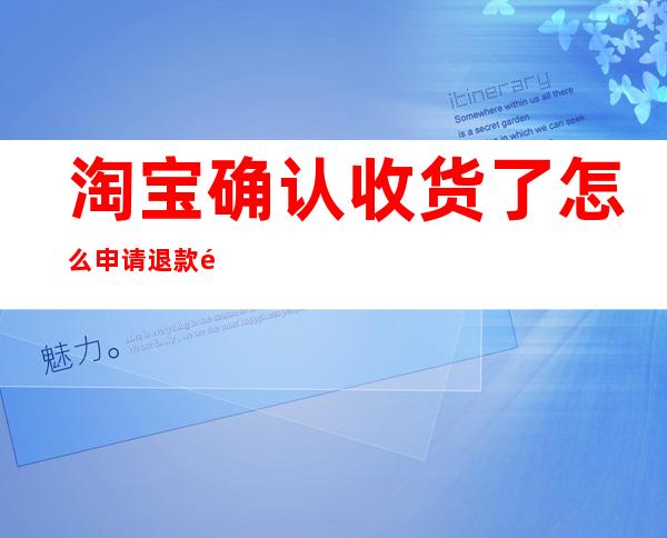 淘宝确认收货了怎么申请退款退货（淘宝确认收货了怎么申请退款退货钱是从商家哪里退的）