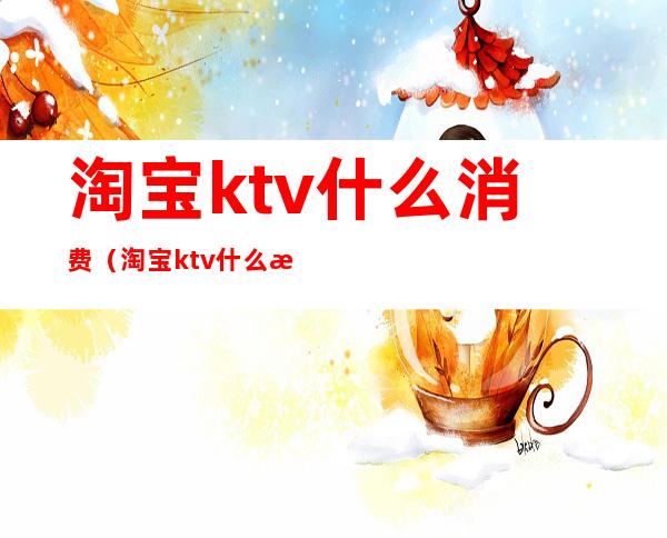 淘宝ktv什么消费（淘宝ktv什么消费高）