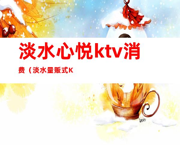 淡水心悦ktv消费（淡水量贩式KTV）