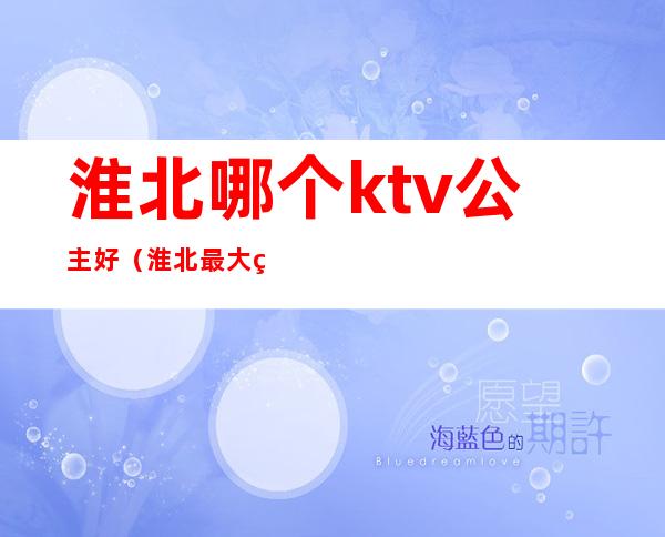 淮北哪个ktv公主好（淮北最大的ktv）