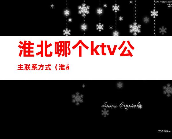 淮北哪个ktv公主联系方式（淮北ktv公主招聘信息）