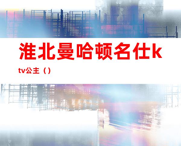 淮北曼哈顿名仕ktv公主（）