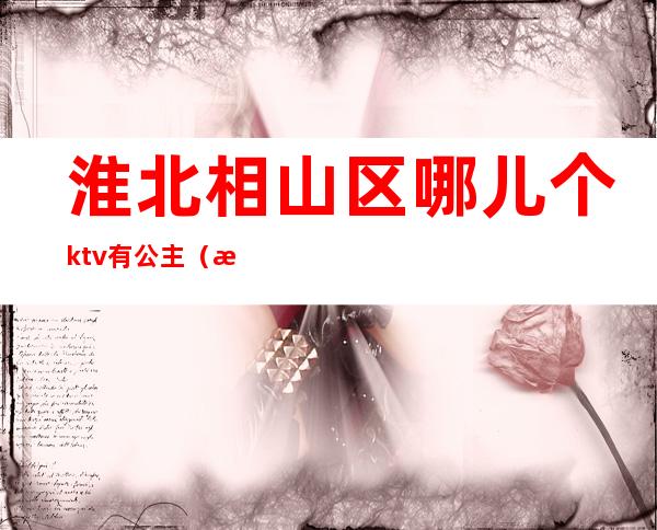 淮北相山区哪儿个ktv有公主(淮南哪家ktv有公主)
