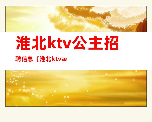 淮北ktv公主招聘信息（淮北ktv招聘夜场招聘）