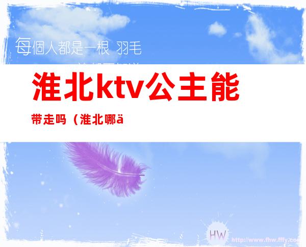 淮北ktv公主能带走吗（淮北哪个ktv能带走）