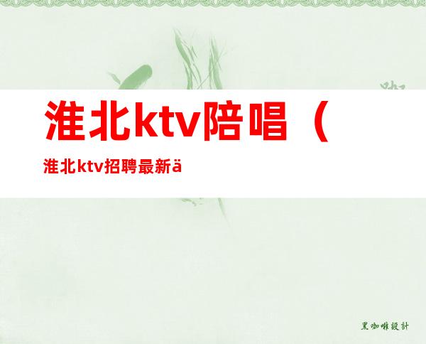 淮北ktv陪唱（淮北ktv招聘最新信息）