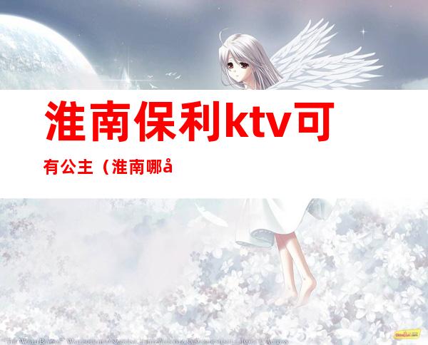 淮南保利ktv可有公主（淮南哪家ktv有公主）