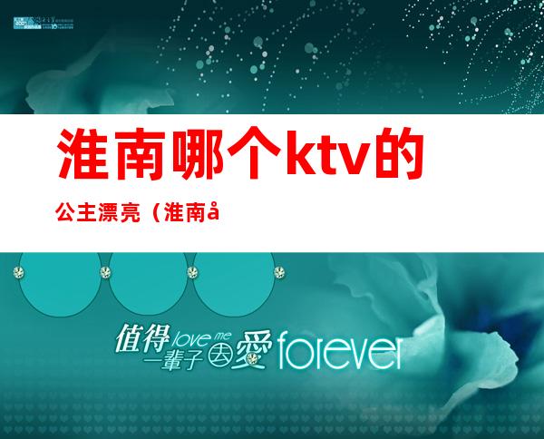 淮南哪个ktv的公主漂亮（淮南哪个ktv有公主）