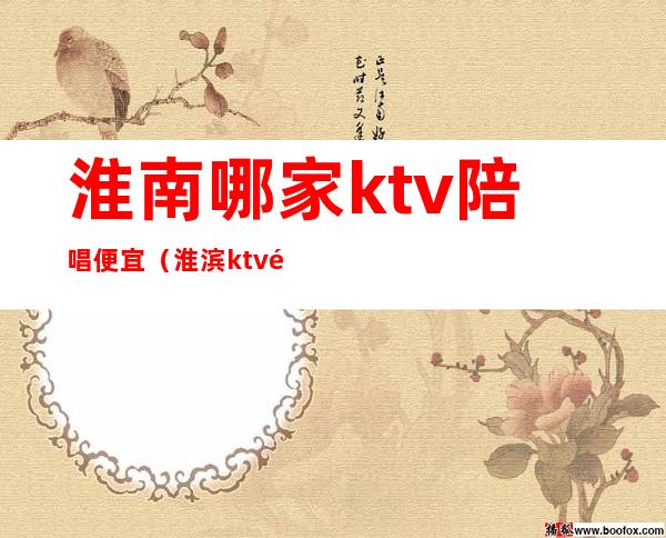 淮南哪家ktv陪唱便宜（淮滨ktv陪唱价格）