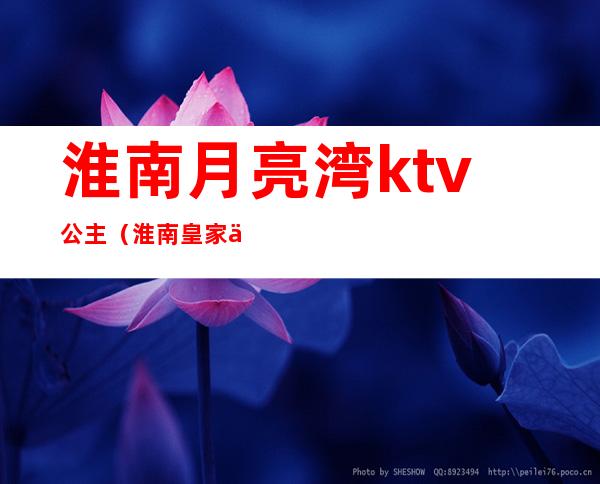 淮南月亮湾ktv公主（淮南皇家一号ktv公主）