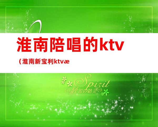 淮南陪唱的ktv（淮南新宝利ktv有陪唱吗）