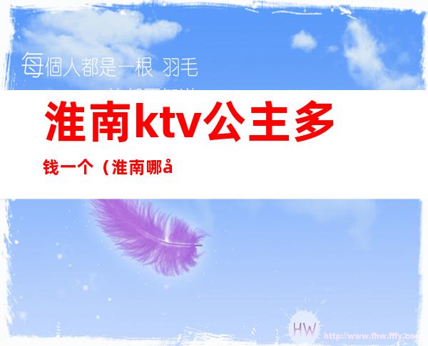 淮南ktv公主多钱一个（淮南哪家ktv有陪唱）