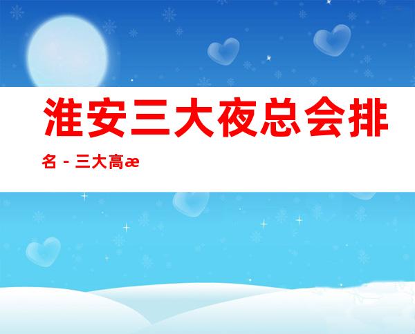 淮安三大夜总会排名－三大高档夜总会消费攻略 – 无锡新区江溪街道商务KTV