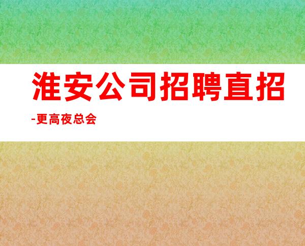 淮安公司招聘直招-更高夜总会KTV在线应聘咨询