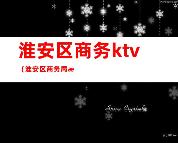 淮安区商务ktv（淮安区商务局施建伟）