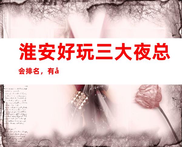 淮安好玩三大夜总会排名，有名的夜总会介绍 – 无锡新区江溪街道商务KTV