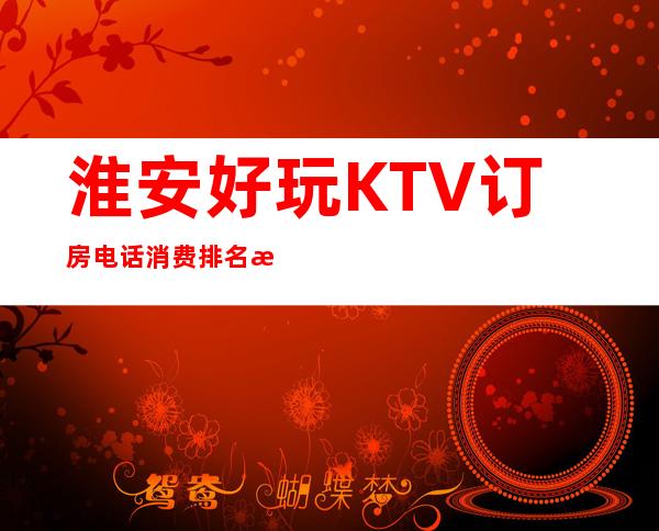 淮安好玩KTV订房电话消费排名攻略 – 淮安涟水商务KTV