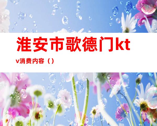 淮安市歌德门ktv消费内容（）