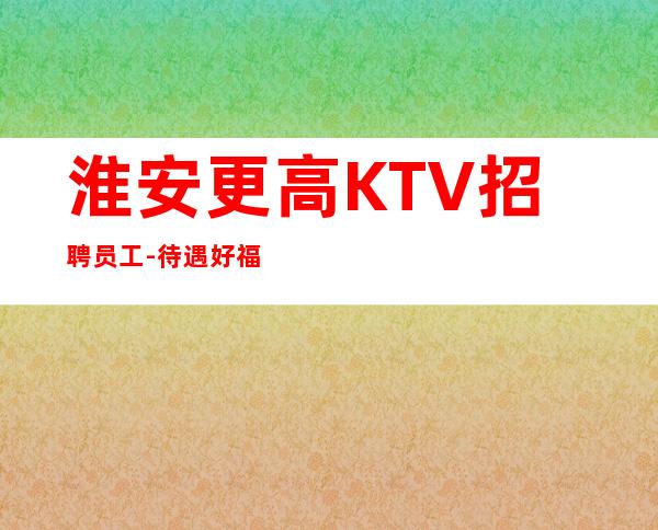 淮安更高KTV招聘员工-待遇好福利高