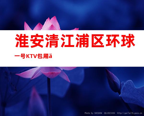 淮安清江浦区环球一号KTV包厢介绍-包厢环境一览 – 淮安开发商务KTV