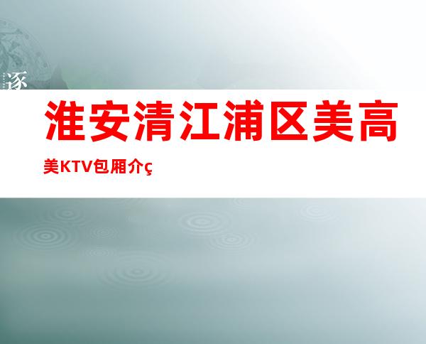 淮安清江浦区美高美KTV包厢介绍-免费预留包厢 – 淮安淮阴商务KTV