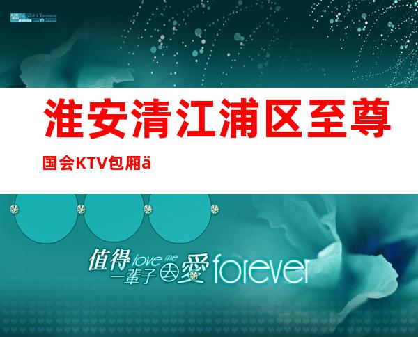 淮安清江浦区至尊国会KTV包厢介绍-接待蕞优选择 – 淮安淮阴商务KTV