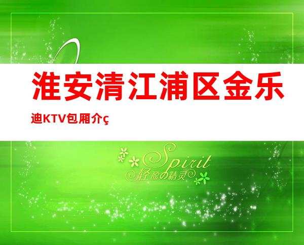 淮安清江浦区金乐迪KTV包厢介绍-好玩到不想走 – 淮安淮阴商务KTV