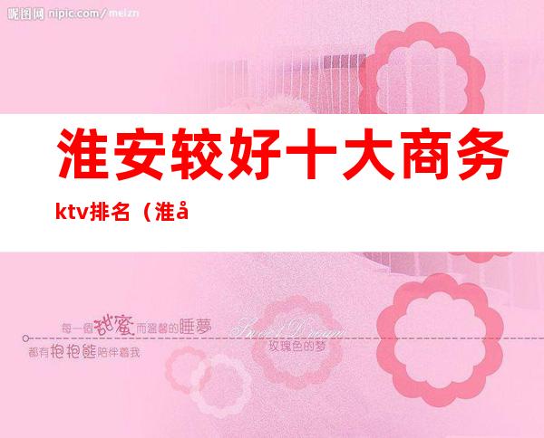 淮安较好十大商务ktv排名（淮安最好的ktv）